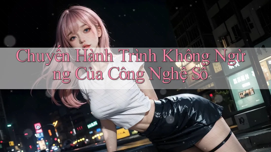 Chuyến Hành Trình Không Ngừng Của Công Nghệ Số