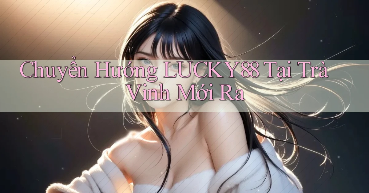 chuyển hướng lucky88 tại Trà Vinh mới ra