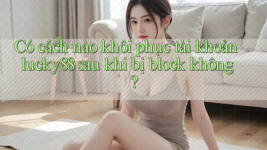 Có cách nào khôi phục tài khoản lucky88 sau khi bị block không? Có cách nào khôi phục tài khoản lucky88 sau khi bị block không?
