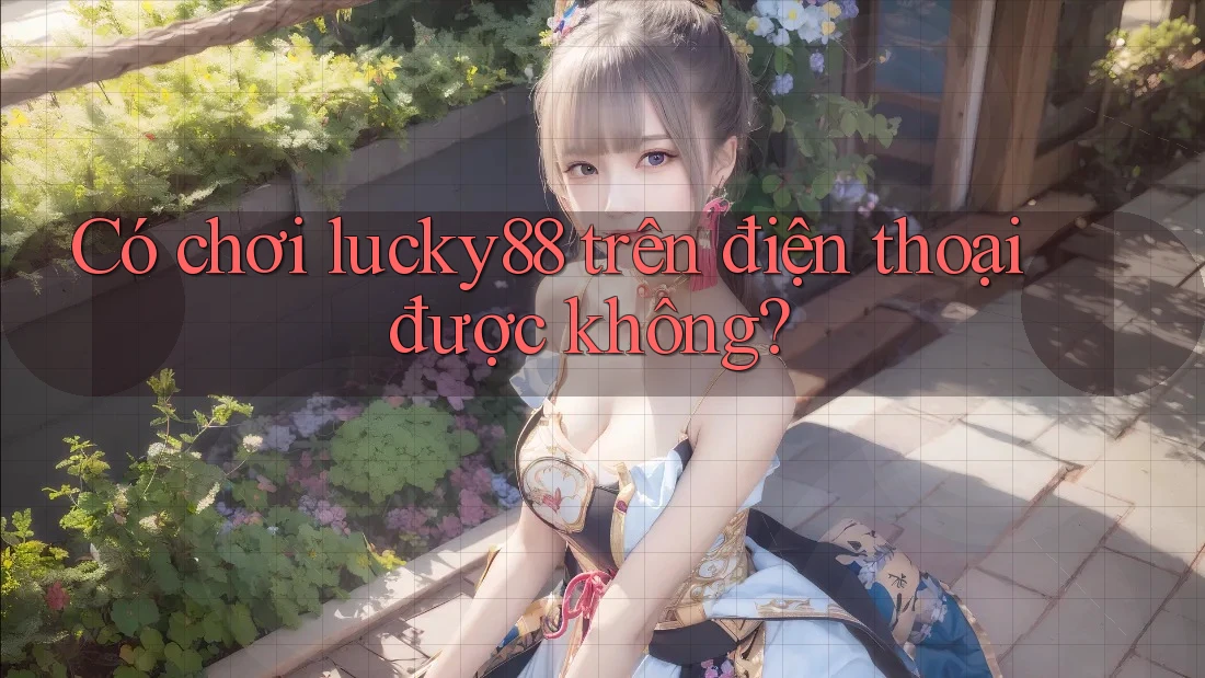 Có chơi lucky88 trên điện thoại được không?