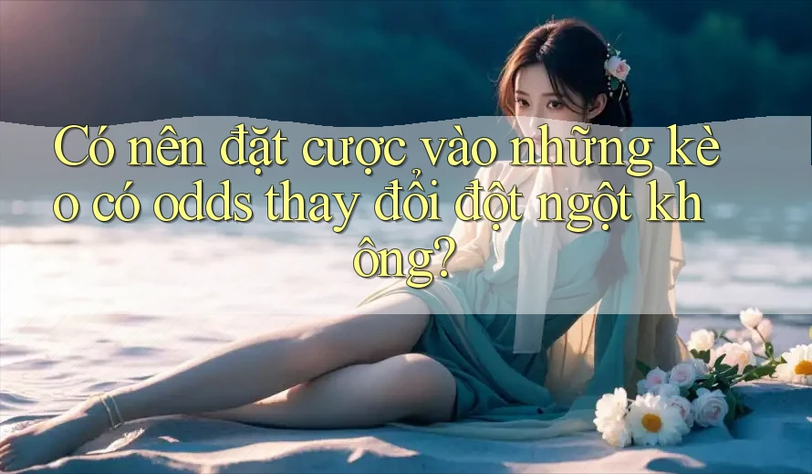 Có nên đặt cược vào những kèo có odds thay đổi đột ngột không? Có nên đặt cược vào những kèo có odds thay đổi đột ngột không?
