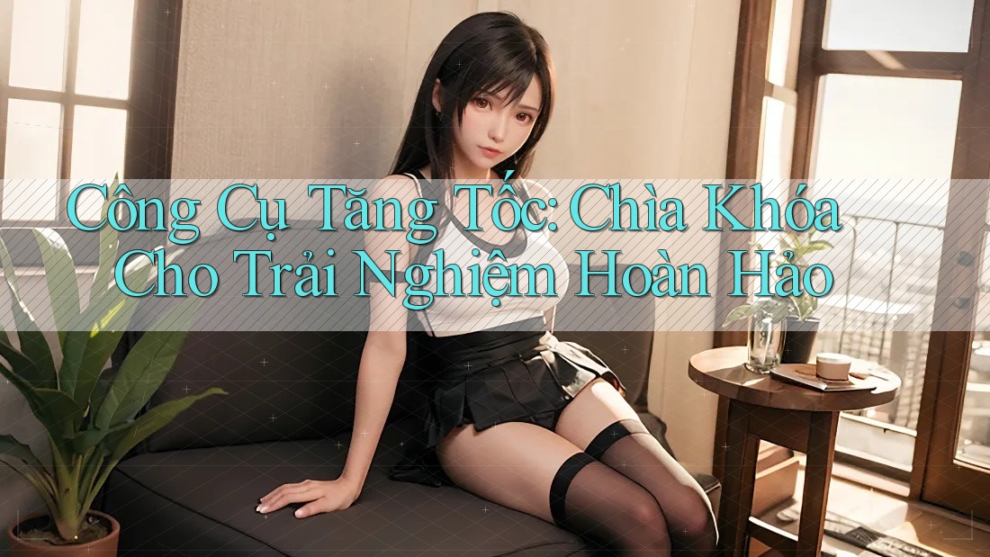 Công Cụ Tăng Tốc: Chìa Khóa Cho Trải Nghiệm Hoàn Hảo Công Cụ Tăng Tốc: Chìa Khóa Cho Trải Nghiệm Hoàn Hảo