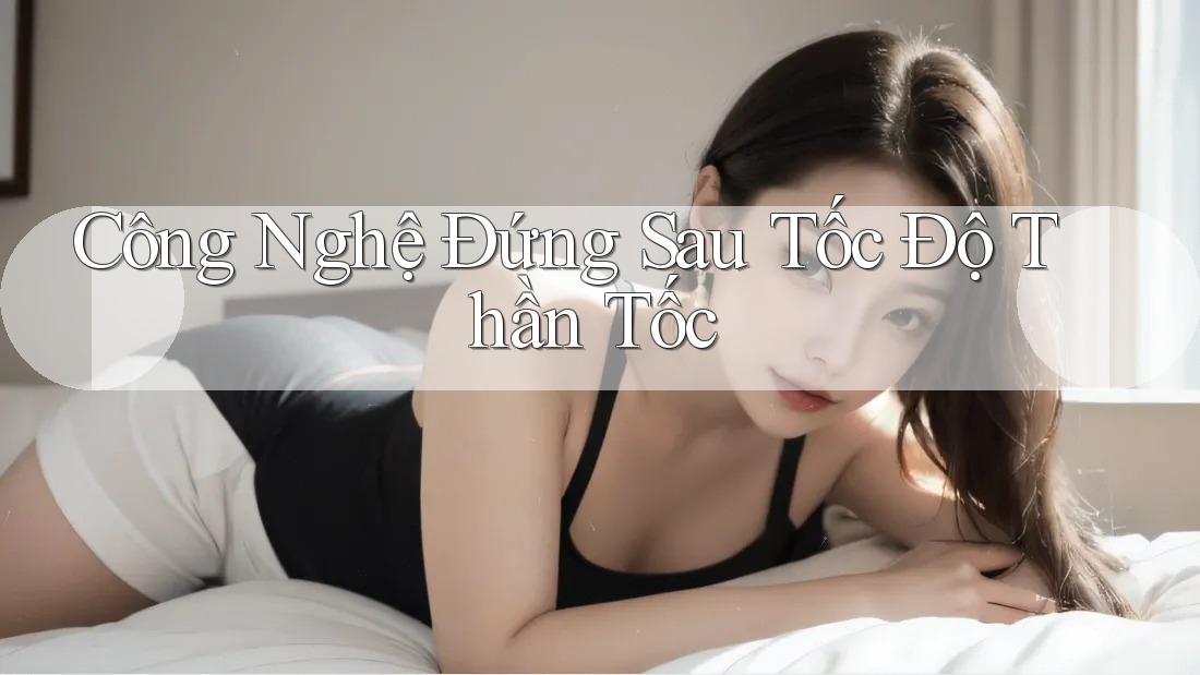 Công Nghệ Đứng Sau Tốc Độ Thần Tốc