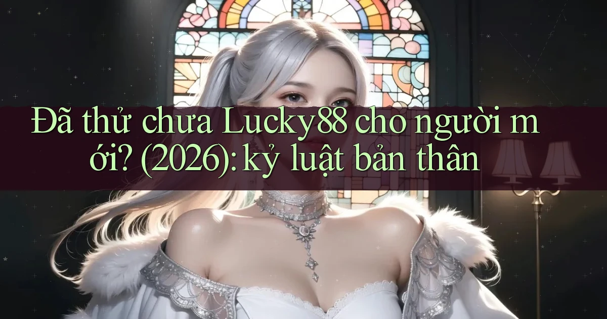 Đã thử chưa Lucky88 cho người mới (2026) kỷ luật bản thân