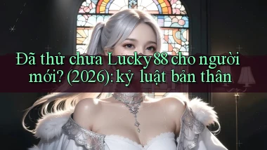 Đã thử chưa Lucky88 cho người mới (2026) kỷ luật bản thân
