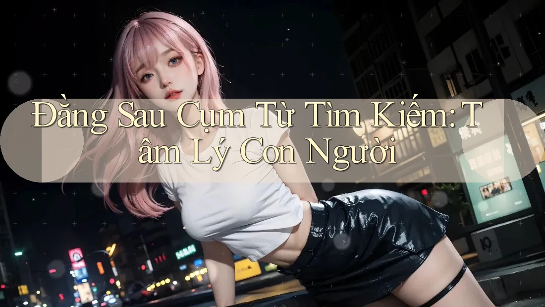 Đằng Sau Cụm Từ Tìm Kiếm: Tâm Lý Con Người