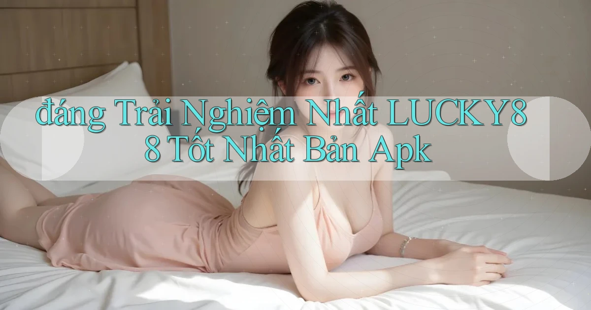 đáng trải nghiệm nhất lucky88 tốt nhất bản apk