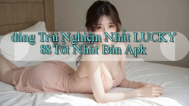 đáng trải nghiệm nhất lucky88 tốt nhất bản apk