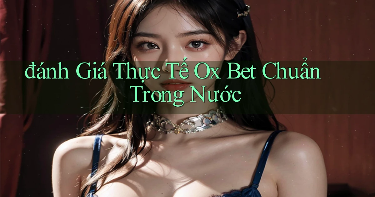 đánh giá thực tế ox bet chuẩn trong nước