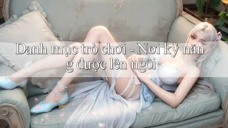 Danh mục trò chơi - Nơi kỹ năng được lên ngôi Danh mục trò chơi - Nơi kỹ năng được lên ngôi