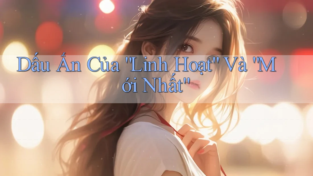 Dấu Ấn Của “Linh Hoạt” Và “Mới Nhất” Dấu Ấn Của “Linh Hoạt” Và “Mới Nhất”