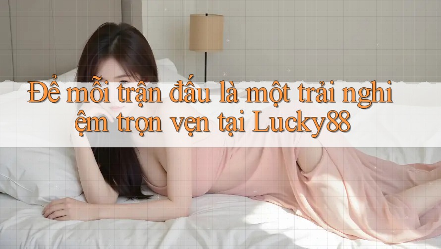 Để mỗi trận đấu là một trải nghiệm trọn vẹn tại Lucky88