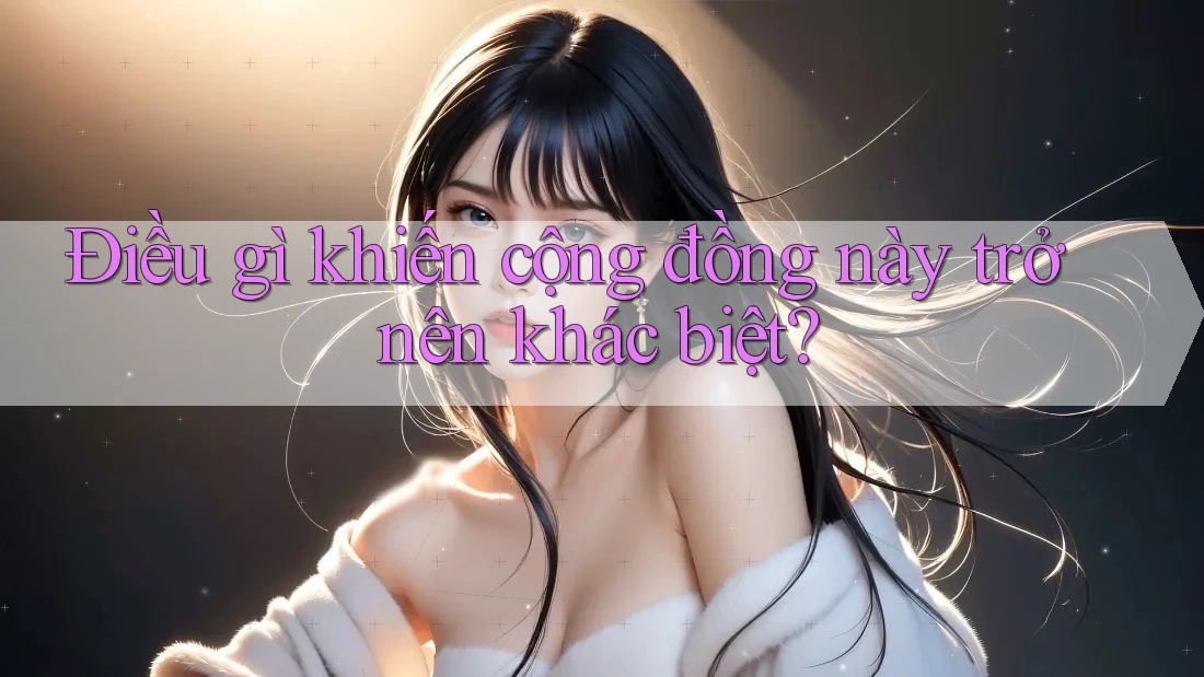 Điều gì khiến cộng đồng này trở nên khác biệt? Điều gì khiến cộng đồng này trở nên khác biệt?