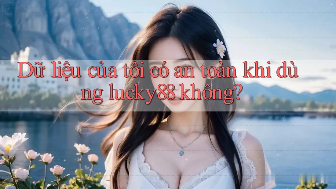 Dữ liệu của tôi có an toàn khi dùng lucky88 không? Dữ liệu của tôi có an toàn khi dùng lucky88 không?