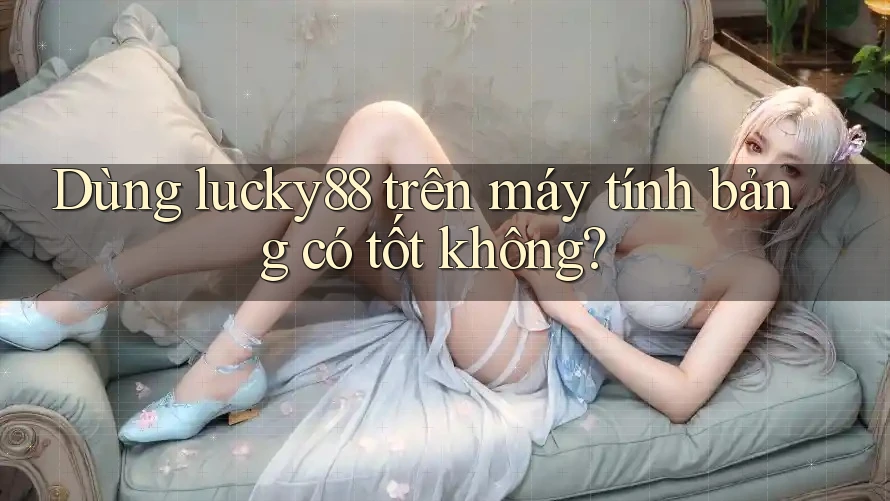 Dùng lucky88 trên máy tính bảng có tốt không?
