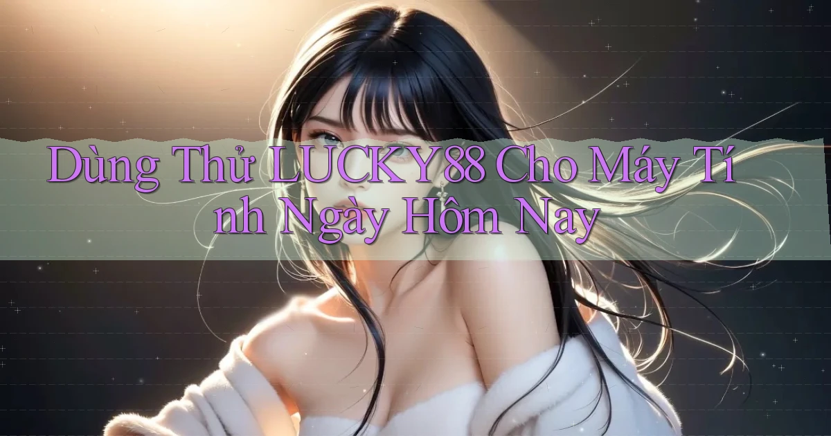 dùng thử lucky88 cho máy tính ngày hôm nay