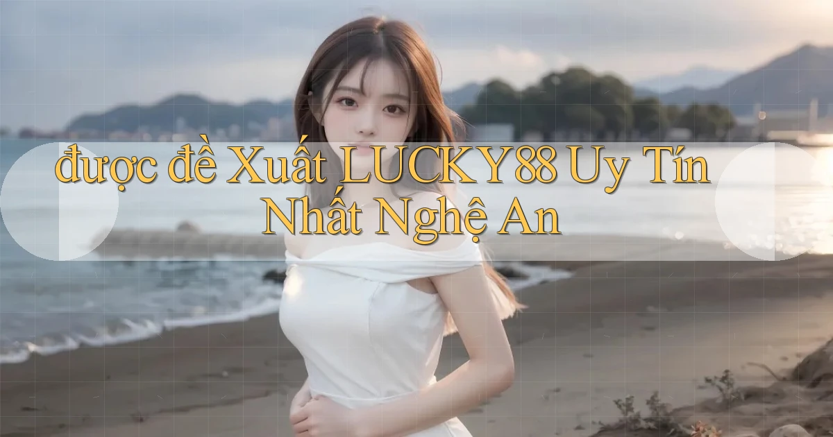 được đề xuất lucky88 uy tín nhất Nghệ An