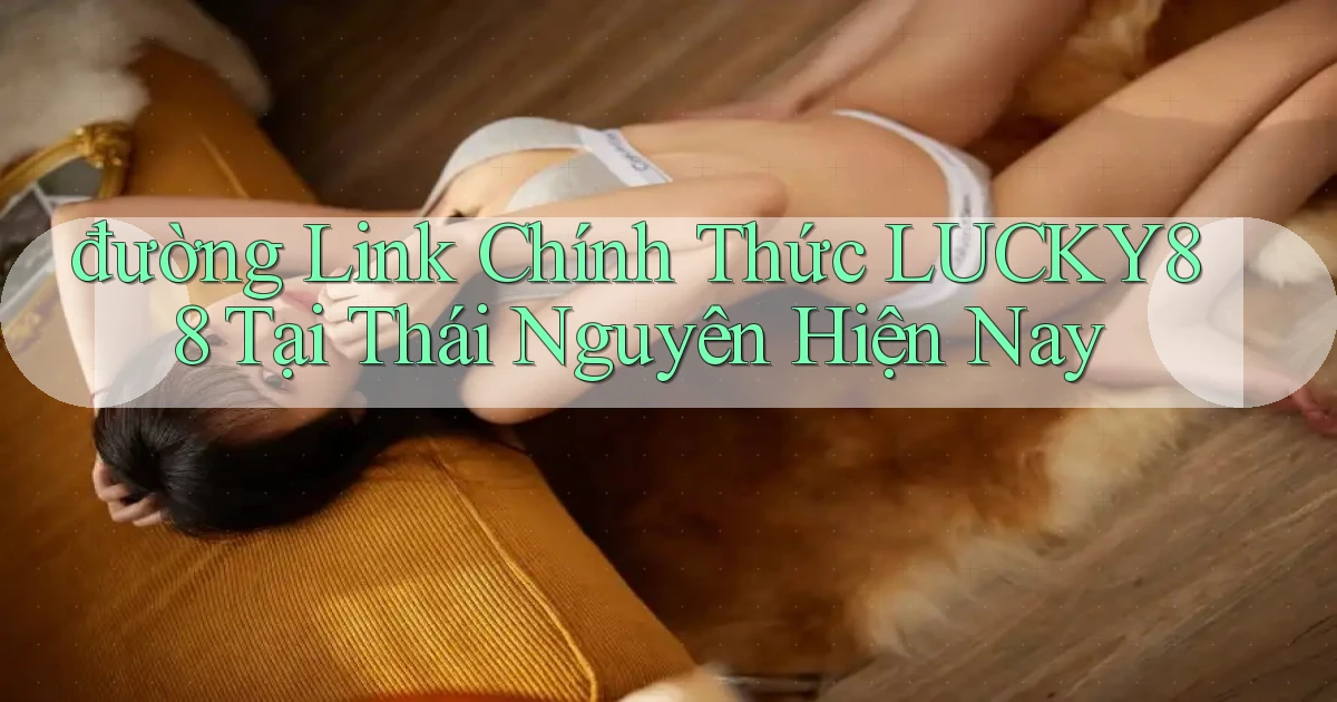 đường link chính thức lucky88 tại Thái Nguyên hiện nay