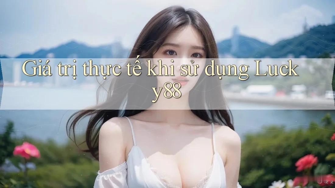 Giá trị thực tế khi sử dụng lucky88 Giá trị thực tế khi sử dụng lucky88