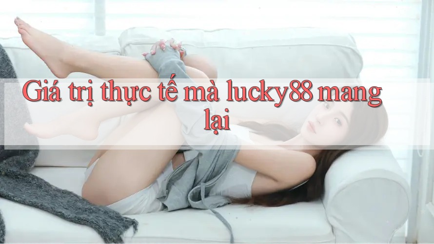 Giá trị thực tế mà lucky88 mang lại