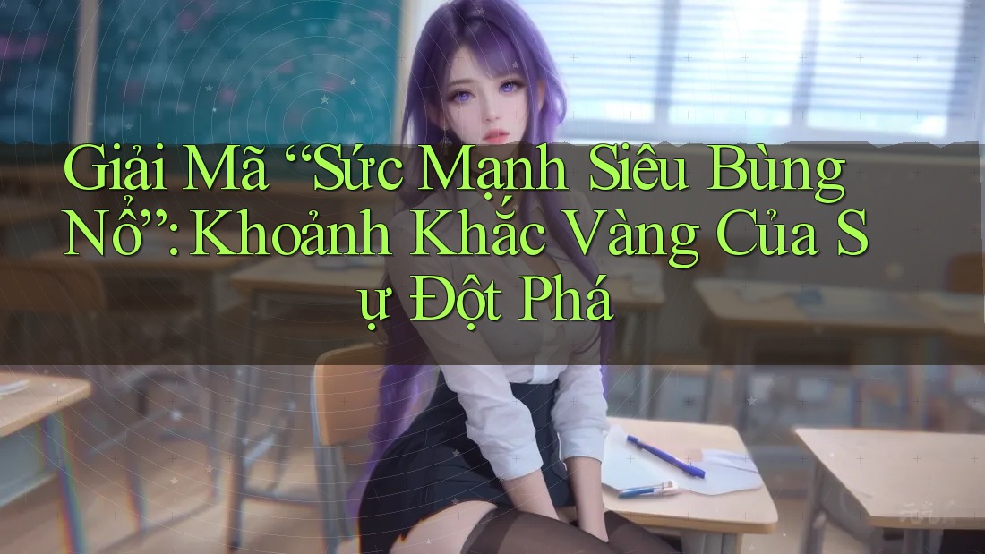 Giải Mã “Sức Mạnh Siêu Bùng Nổ”: Khoảnh Khắc Vàng Của Sự Đột Phá