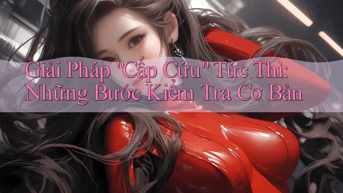 Giải Pháp “Cấp Cứu” Tức Thì: Những Bước Kiểm Tra Cơ Bản