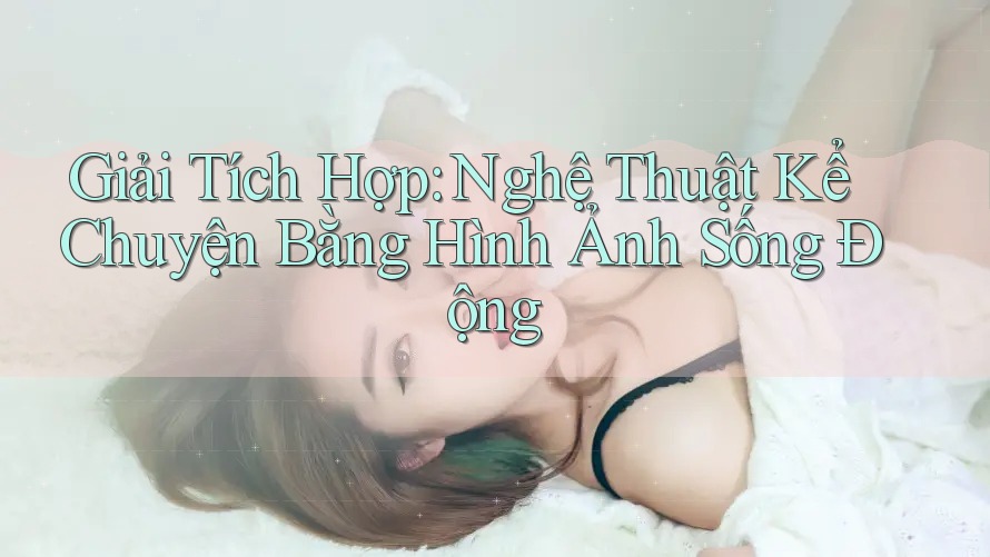 Giải Tích Hợp: Nghệ Thuật Kể Chuyện Bằng Hình Ảnh Sống Động Giải Tích Hợp: Nghệ Thuật Kể Chuyện Bằng Hình Ảnh Sống Động