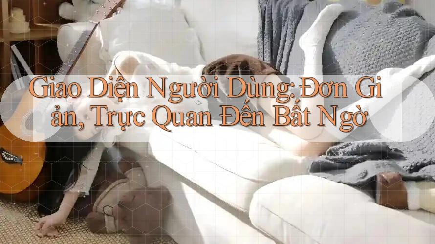 Giao Diện Người Dùng: Đơn Giản, Trực Quan Đến Bất Ngờ Giao Diện Người Dùng: Đơn Giản, Trực Quan Đến Bất Ngờ