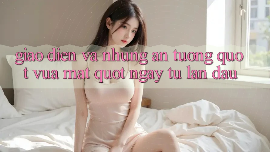 Giao diện và những ấn tượng " vừa mắt" ngay từ lần đầu
