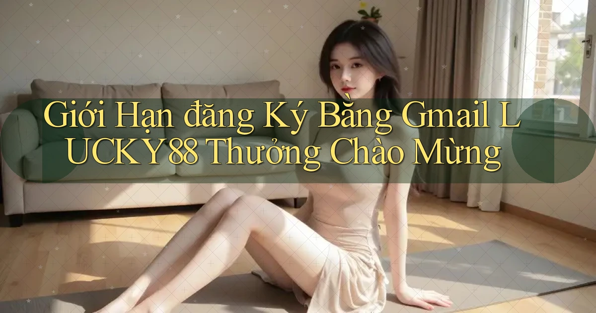 giới hạn đăng ký bằng gmail lucky88 thưởng chào mừng