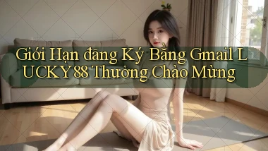 giới hạn đăng ký bằng gmail lucky88 thưởng chào mừng