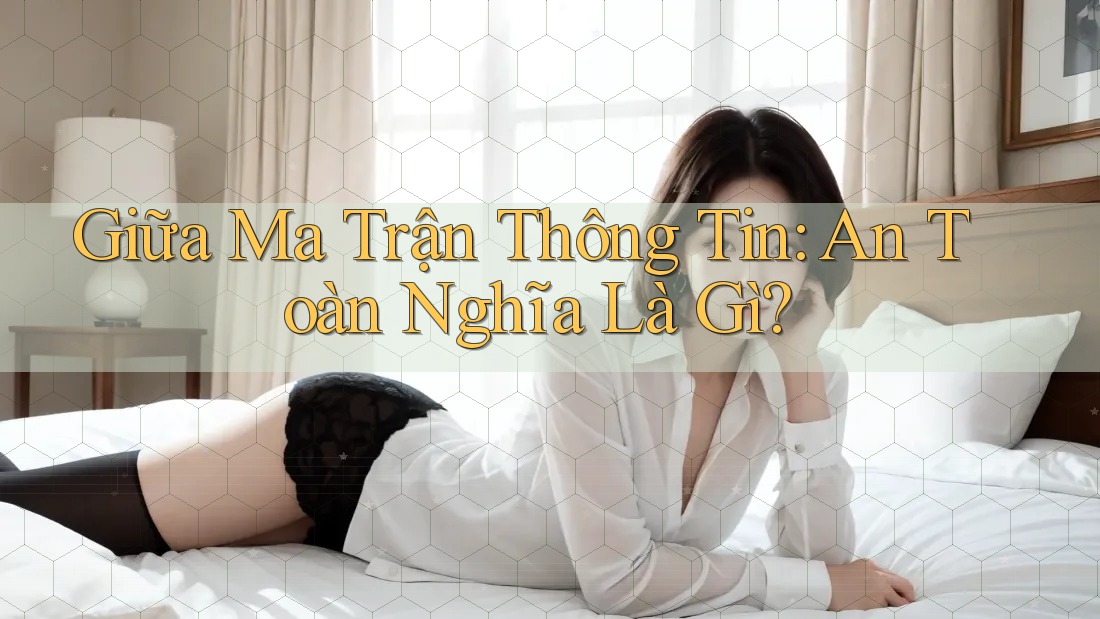 Giữa Ma Trận Thông Tin: An Toàn Nghĩa Là Gì?