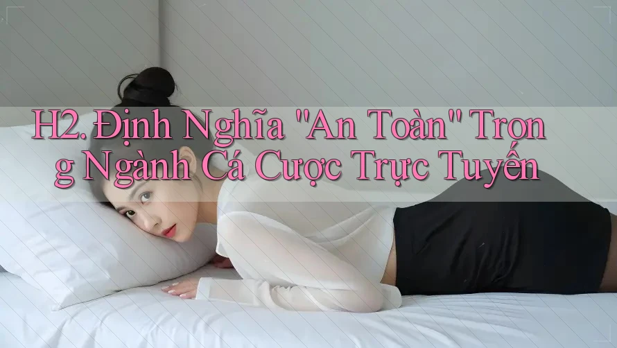 H2. Định Nghĩa “An Toàn” Trong Ngành Cá Cược Trực Tuyến H2. Định Nghĩa “An Toàn” Trong Ngành Cá Cược Trực Tuyến