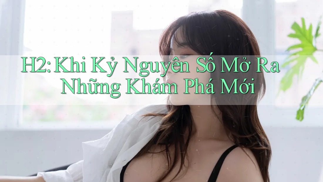 H2: Khi Kỷ Nguyên Số Mở Ra Những Khám Phá Mới