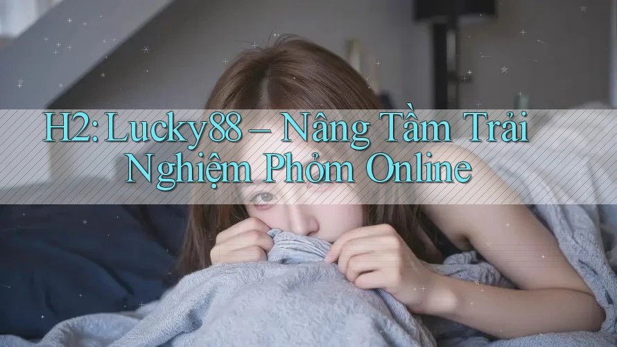 H2: Lucky88 – Nâng Tầm Trải Nghiệm Phỏm Online H2: Lucky88 – Nâng Tầm Trải Nghiệm Phỏm Online