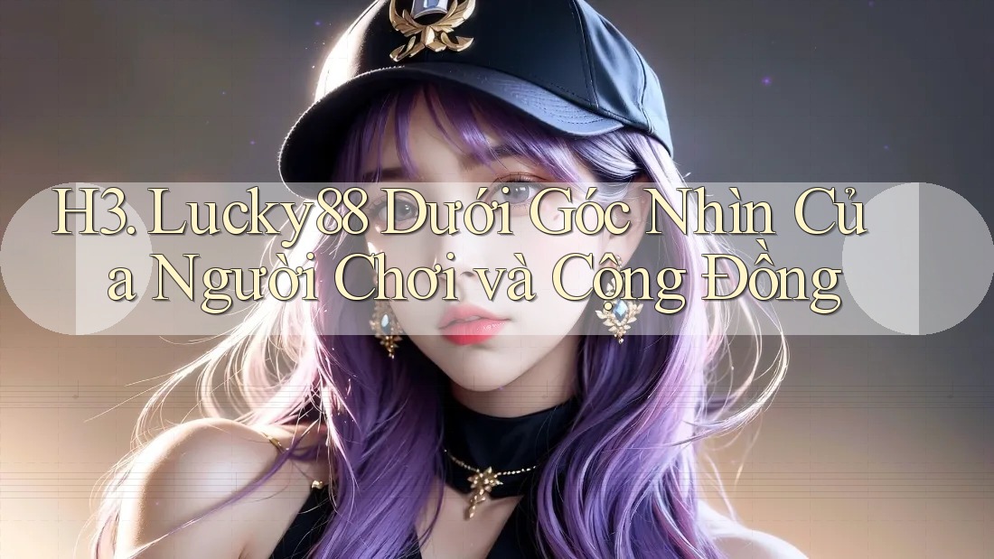 H3. Lucky88 Dưới Góc Nhìn Của Người Chơi và Cộng Đồng H3. Lucky88 Dưới Góc Nhìn Của Người Chơi và Cộng Đồng