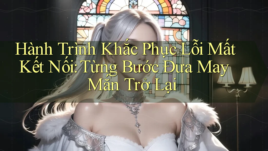 Hành Trình Khắc Phục Lỗi Mất Kết Nối: Từng Bước Đưa May Mắn Trở Lại Hành Trình Khắc Phục Lỗi Mất Kết Nối: Từng Bước Đưa May Mắn Trở Lại