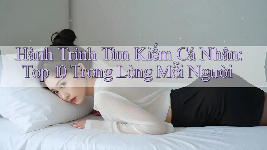 Hành Trình Tìm Kiếm Cá Nhân: Top 10 Trong Lòng Mỗi Người Hành Trình Tìm Kiếm Cá Nhân: Top 10 Trong Lòng Mỗi Người