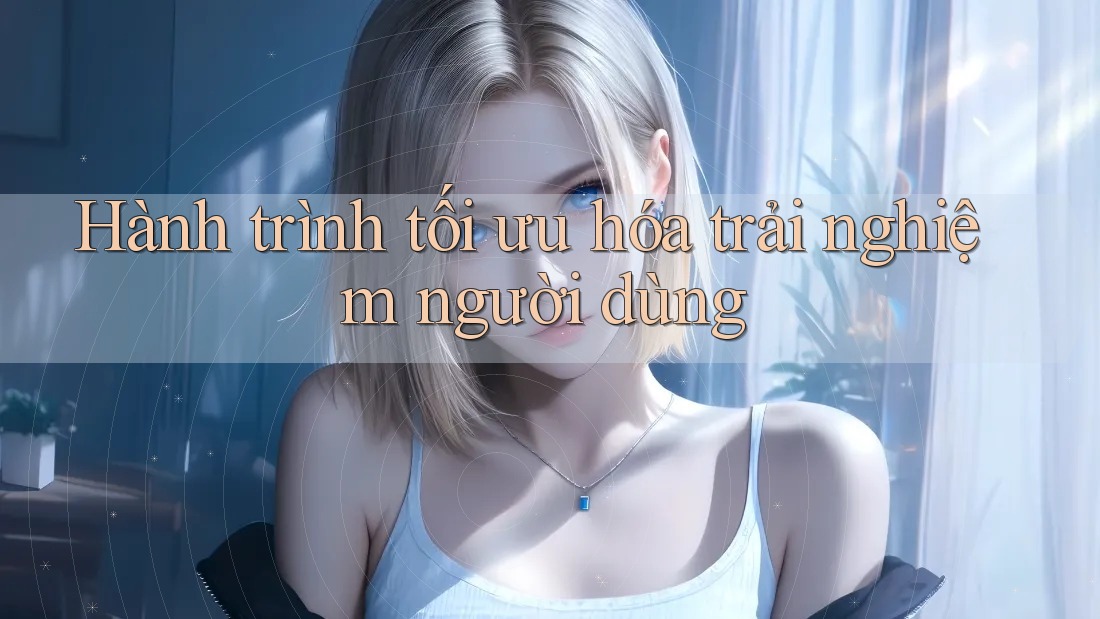 Hành Trình Tối Ưu Hóa Trải Nghiệm Người Dùng