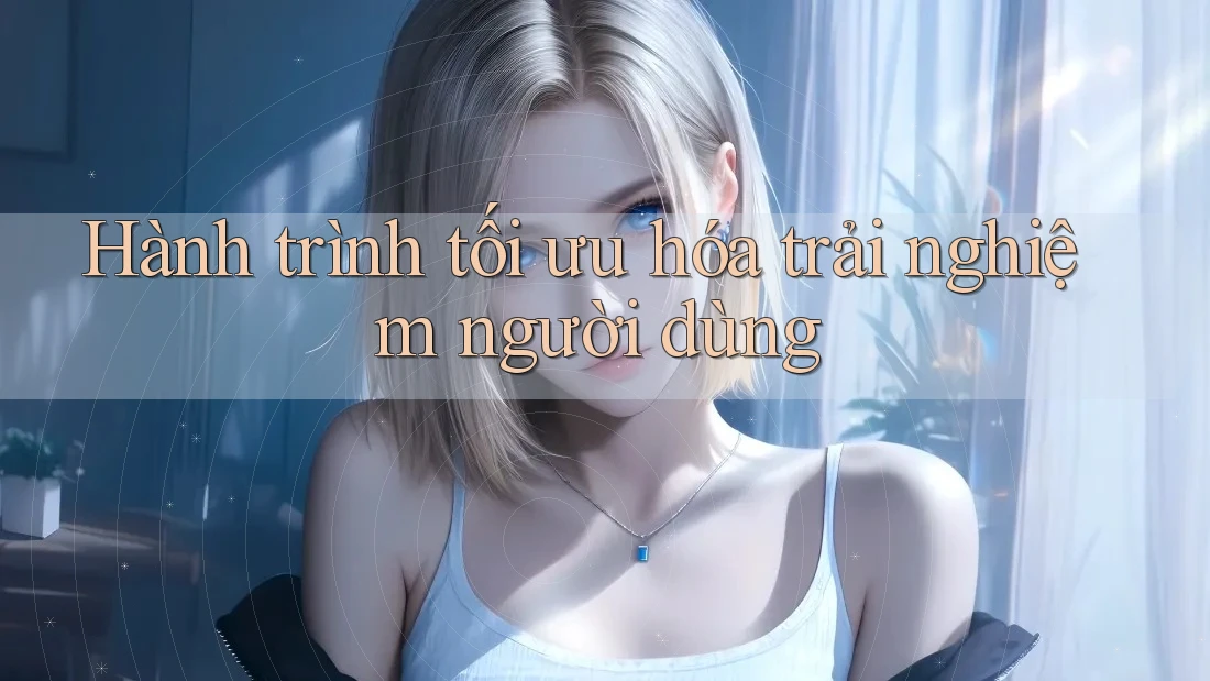 Hành Trình Tối Ưu Hóa Trải Nghiệm Người Dùng Hành Trình Tối Ưu Hóa Trải Nghiệm Người Dùng