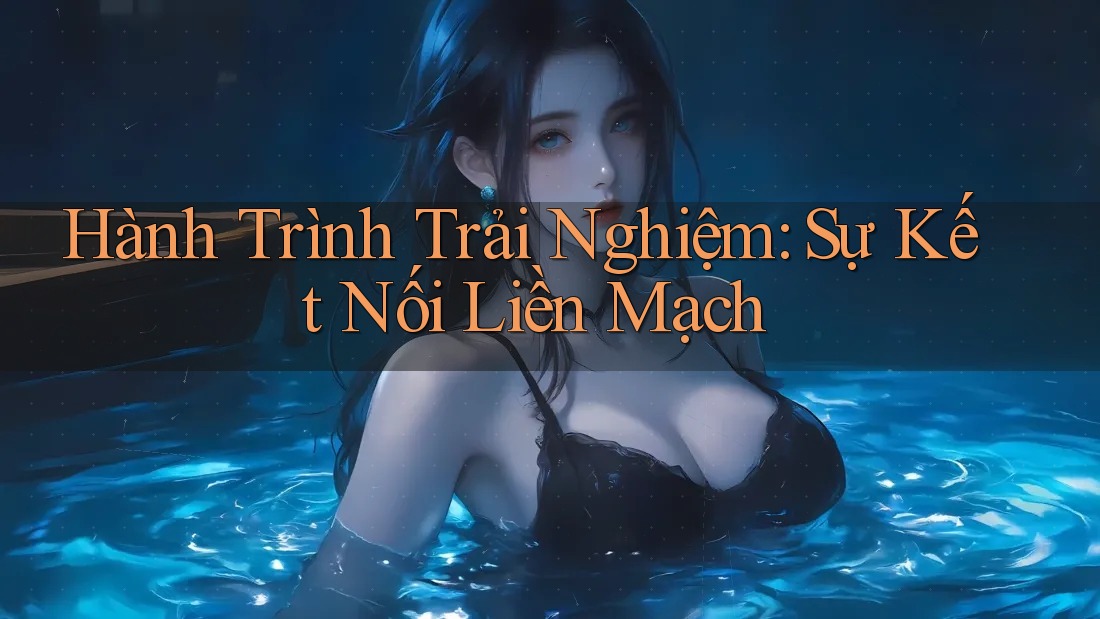 Hành Trình Trải Nghiệm: Sự Kết Nối Liền Mạch Hành Trình Trải Nghiệm: Sự Kết Nối Liền Mạch