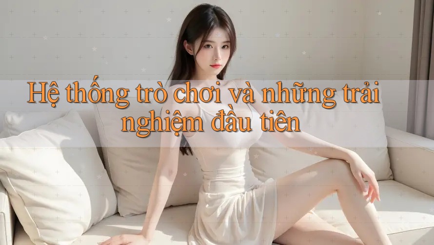 Hệ thống trò chơi và những trải nghiệm đầu tiên Hệ thống trò chơi và những trải nghiệm đầu tiên