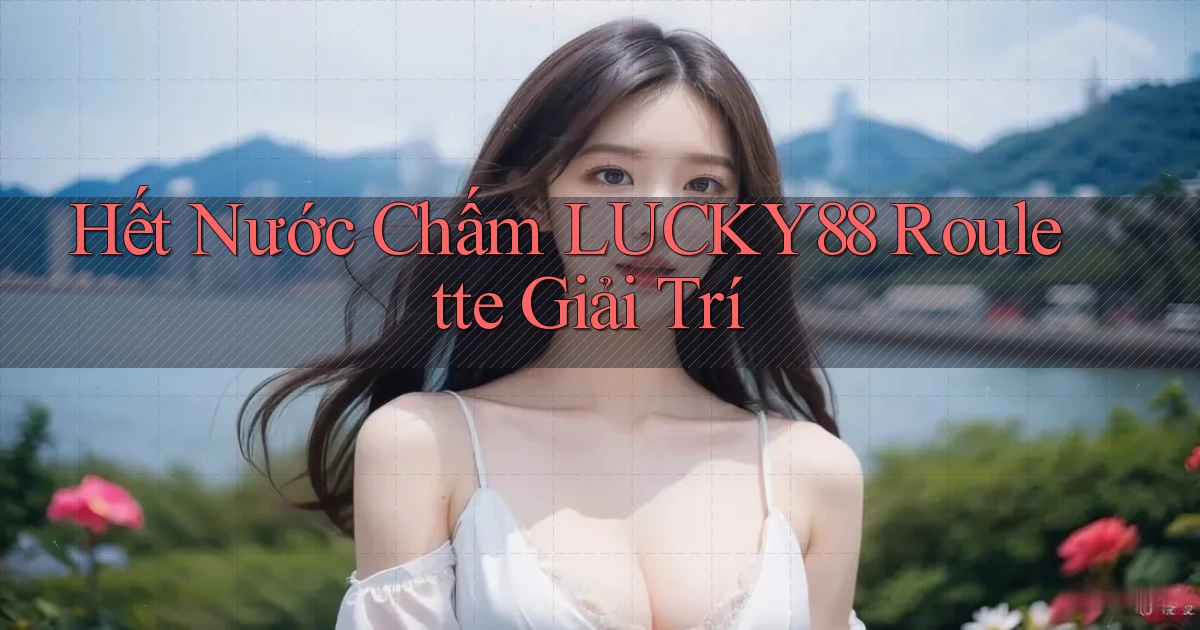hết nước chấm lucky88 roulette giải trí