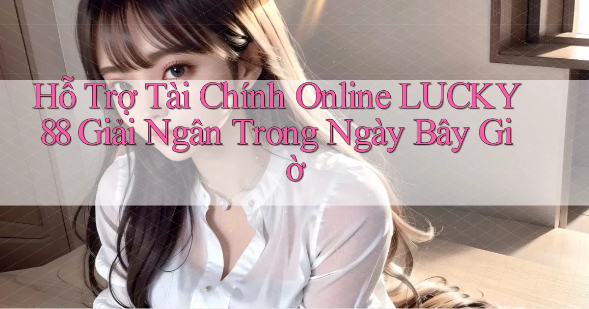 hỗ trợ tài chính online lucky88 giải ngân trong ngày bây giờ