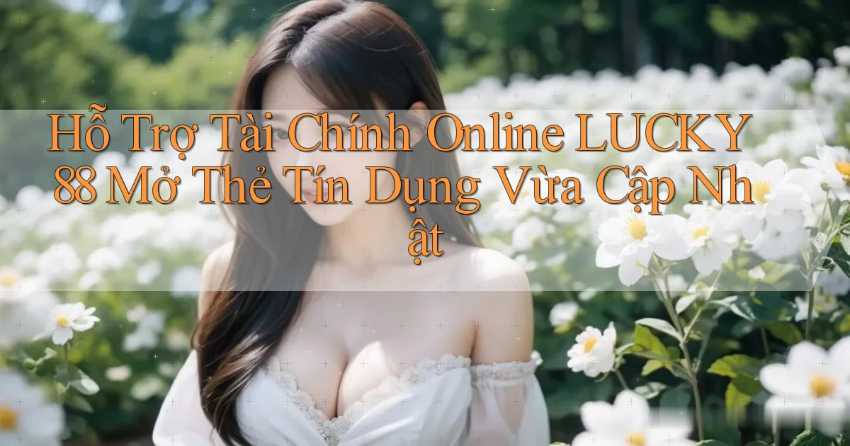 hỗ trợ tài chính online lucky88 mở thẻ tín dụng vừa cập nhật