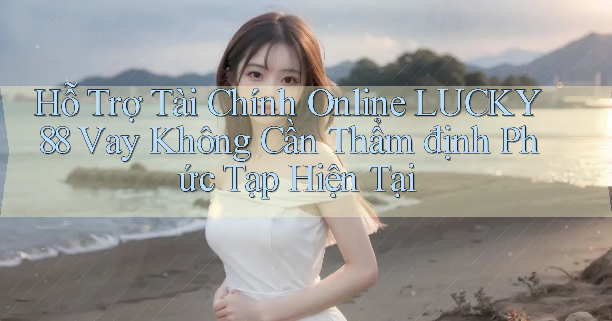 hỗ trợ tài chính online lucky88 vay không cần thẩm định phức tạp hiện tại
