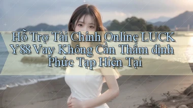 hỗ trợ tài chính online lucky88 vay không cần thẩm định phức tạp hiện tại