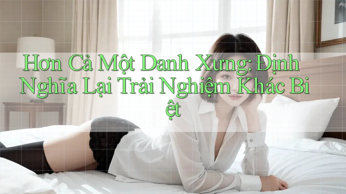 Hơn Cả Một Danh Xưng: Định Nghĩa Lại Trải Nghiệm Khác Biệt Hơn Cả Một Danh Xưng: Định Nghĩa Lại Trải Nghiệm Khác Biệt