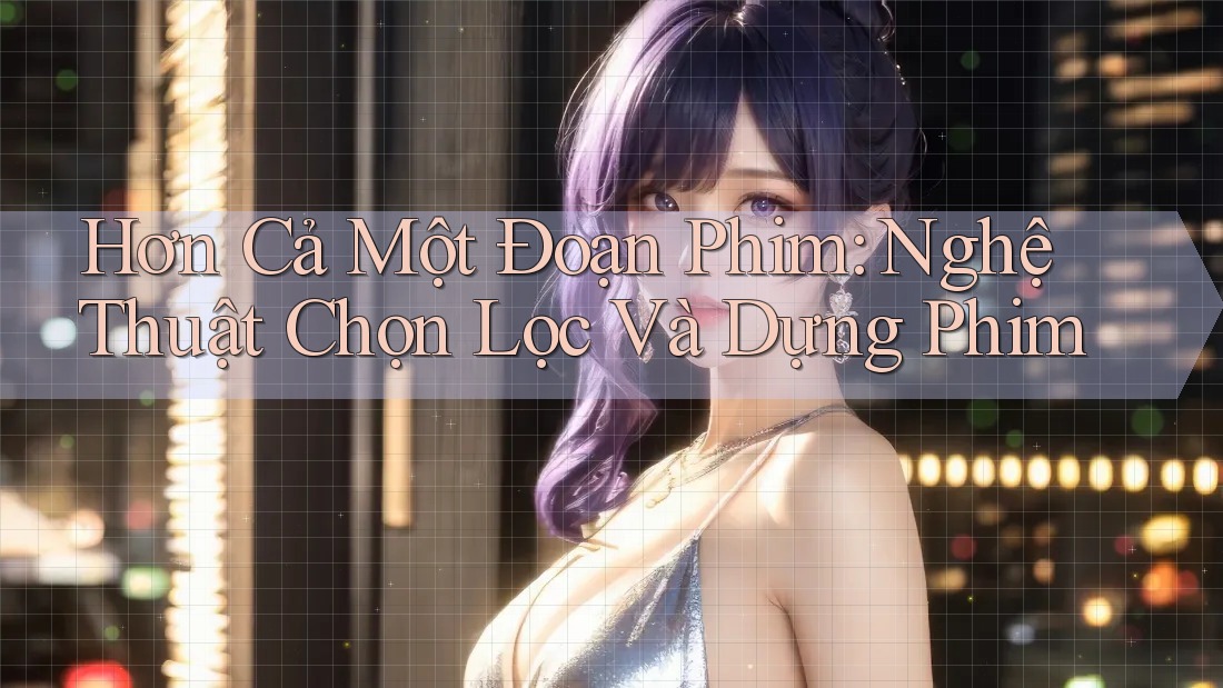 Hơn Cả Một Đoạn Phim: Nghệ Thuật Chọn Lọc Và Dựng Phim Hơn Cả Một Đoạn Phim: Nghệ Thuật Chọn Lọc Và Dựng Phim