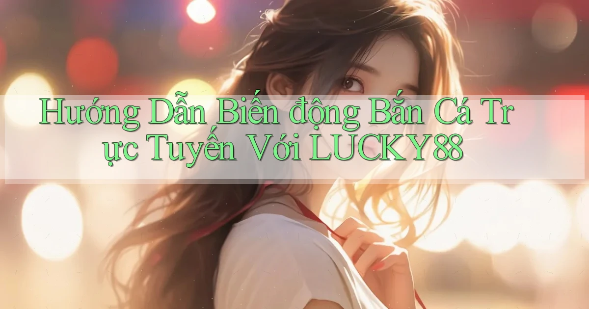 hướng dẫn biến động bắn cá trực tuyến với lucky88